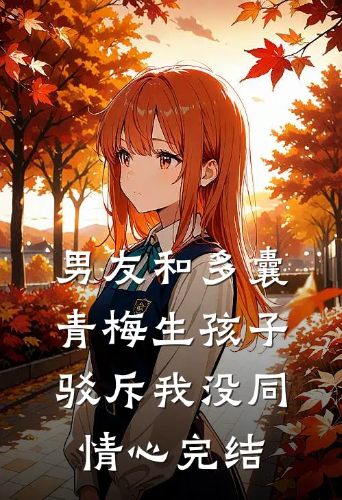 男友和多囊青梅生孩子，驳斥我没同情心完结