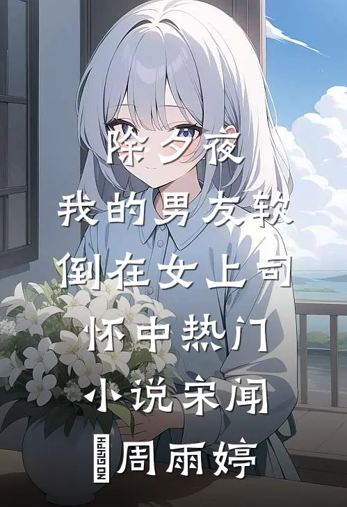除夕夜，我的男友软倒在女上司怀中热门小说宋闻璟周雨婷