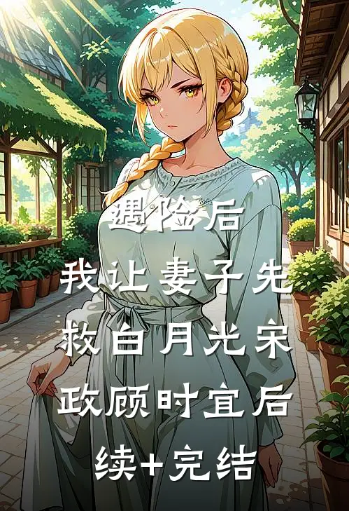 遇险后，我让妻子先救白月光宋政顾时宜后续+完结