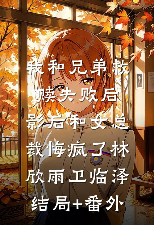 我和兄弟救赎失败后，影后和女总裁悔疯了林欣雨卫临泽结局+番外