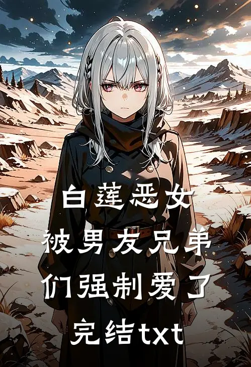 白莲恶女，被男友兄弟们强制爱了完结txt