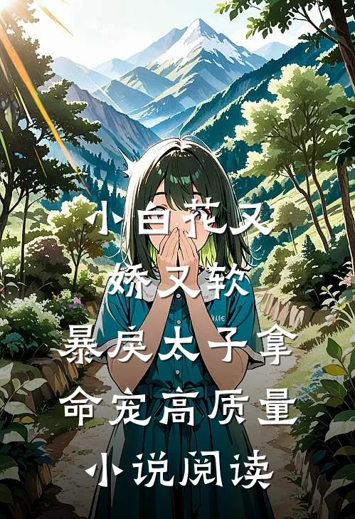 小白花又娇又软，暴戾太子拿命宠高质量小说阅读