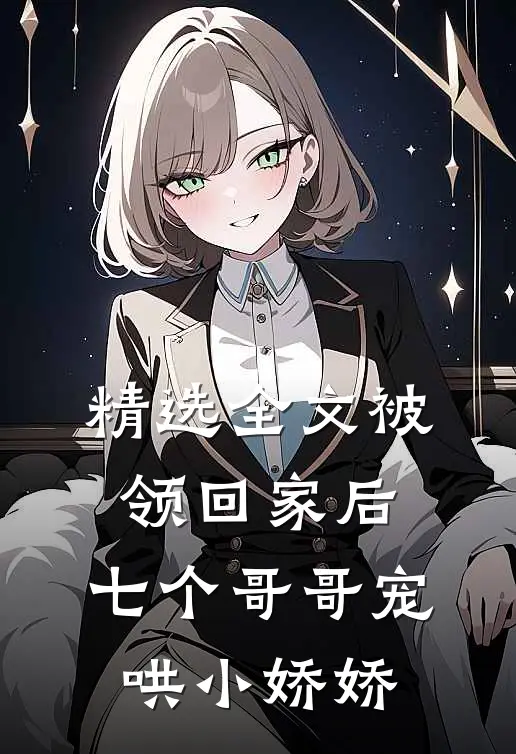 精选全文被领回家后，七个哥哥宠哄小娇娇