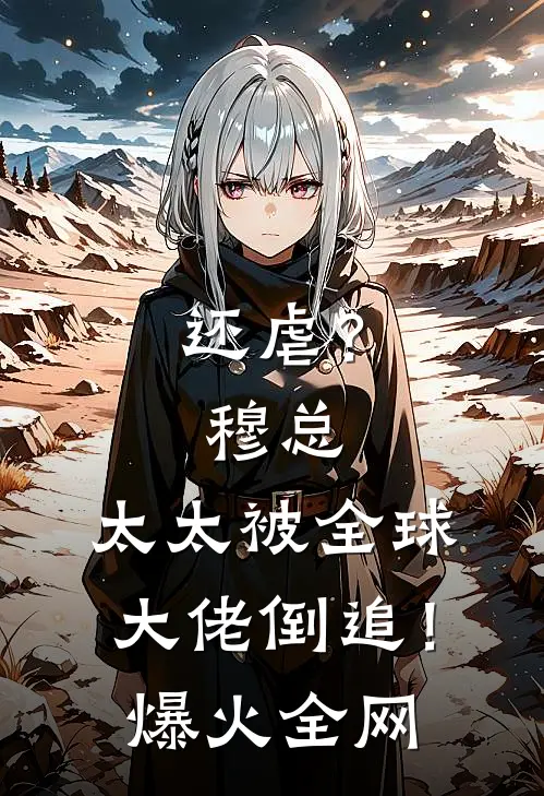 还虐？穆总，太太被全球大佬倒追！爆火全网
