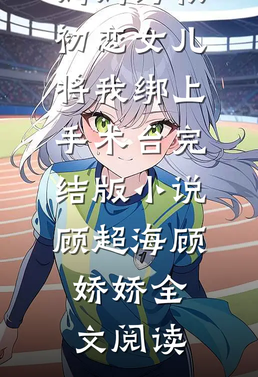 妈妈为救初恋女儿，将我绑上手术台完结版小说_顾超海顾娇娇全文阅读