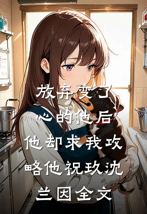 放弃变了心的他后，他却求我攻略他祝玖沈兰因全文