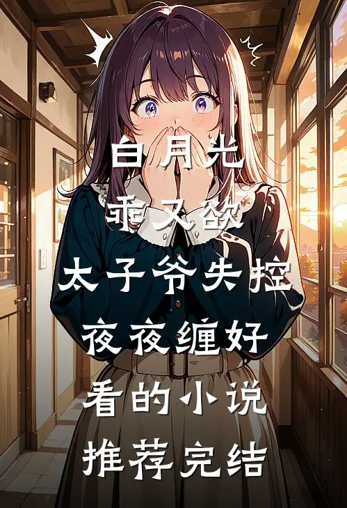白月光乖又欲，太子爷失控夜夜缠好看的小说推荐完结