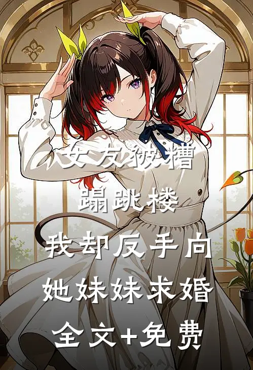 女友被糟蹋跳楼，我却反手向她妹妹求婚全文+免费