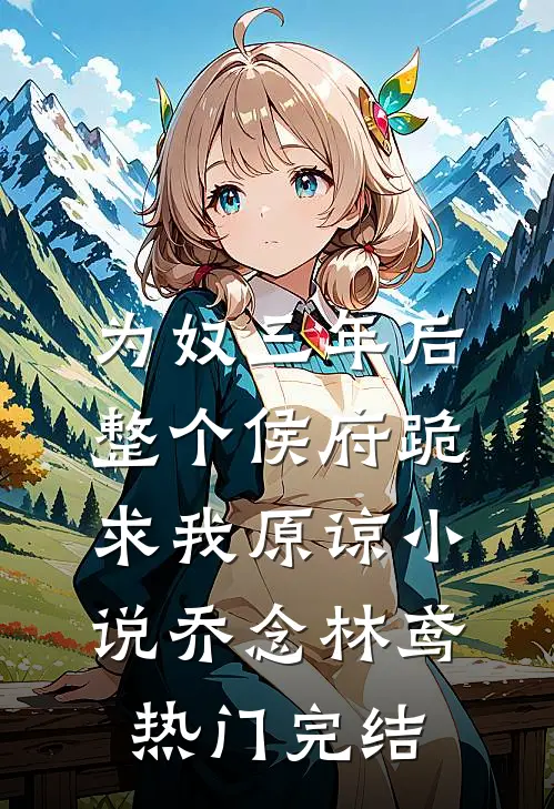 为奴三年后，整个侯府跪求我原谅小说乔念林鸢热门完结