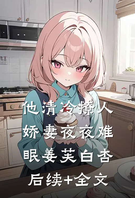 他清冷撩人，娇妻夜夜难眠姜芙白杏后续+全文