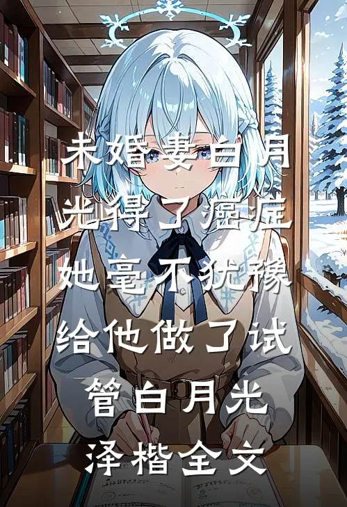 未婚妻白月光得了癌症，她毫不犹豫给他做了试管白月光泽楷全文