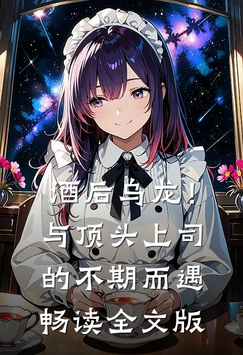 酒后乌龙！与顶头上司的不期而遇畅读全文版