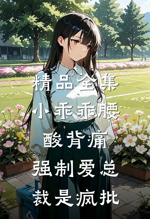 精品全集小乖乖腰酸背痛，强制爱总裁是疯批