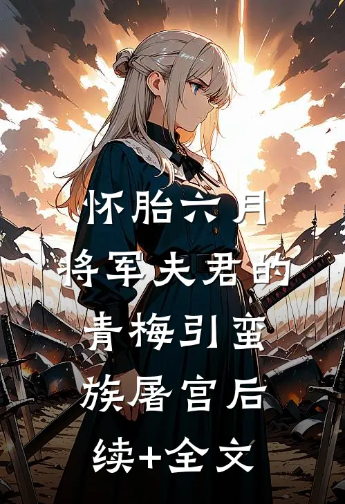 怀胎六月，将军夫君的青梅引蛮族屠宫后续+全文