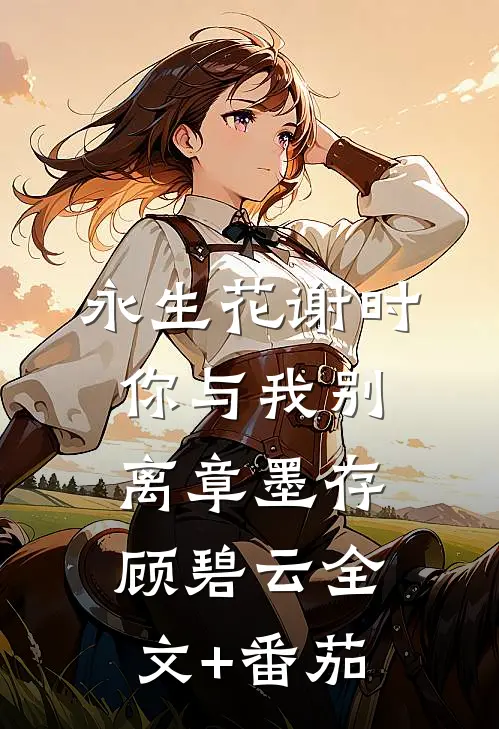 永生花谢时，你与我别离章墨存顾碧云全文+番茄