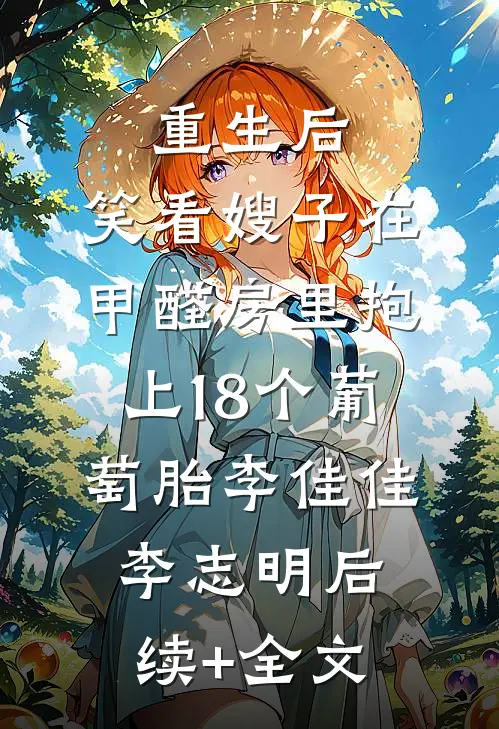 重生后，笑看嫂子在甲醛房里抱上18个葡萄胎李佳佳李志明后续+全文