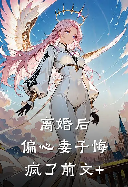 离婚后，偏心妻子悔疯了前文+