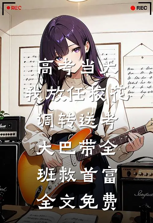 高考当天，我放任校花调转送考大巴带全班救首富全文免费