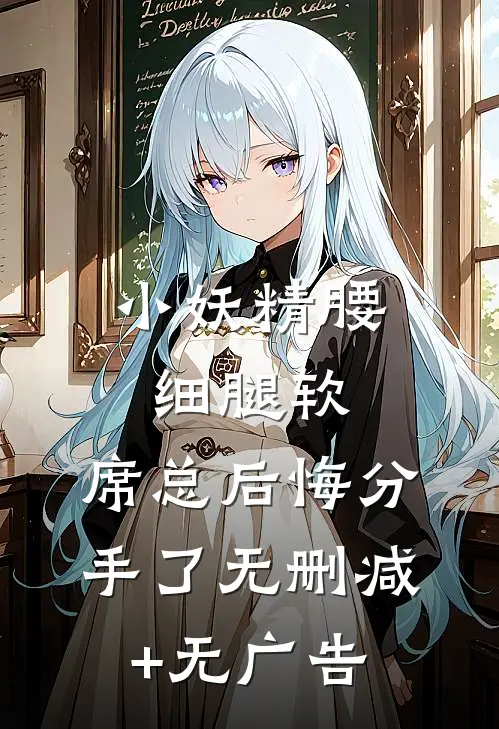 小妖精腰细腿软，席总后悔分手了无删减+无广告