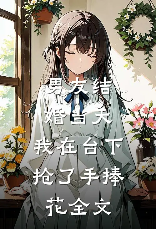 男友结婚当天，我在台下抢了手捧花全文