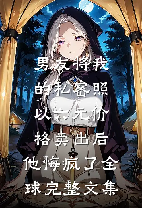 男友将我的私密照以六元价格卖出后，他悔疯了全球完整文集