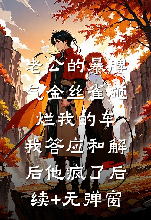 老公的暴脾气金丝雀砸烂我的车，我答应和解后他疯了后续+无弹窗
