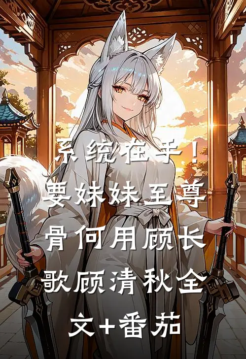 系统在手！要妹妹至尊骨何用顾长歌顾清秋全文+番茄