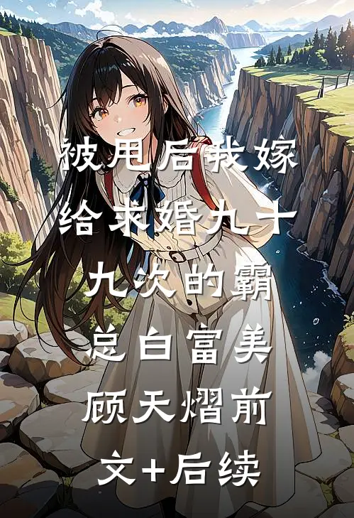 被甩后我嫁给求婚九十九次的霸总白富美顾天熠前文+后续