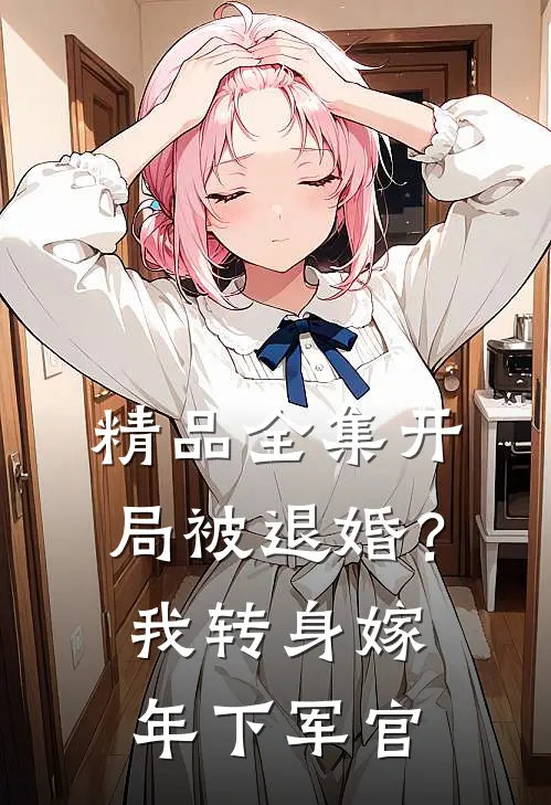 精品全集开局被退婚？我转身嫁年下军官