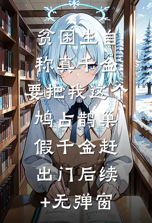 贫困生自称真千金，要把我这个鸠占鹊巢假千金赶出门后续+无弹窗