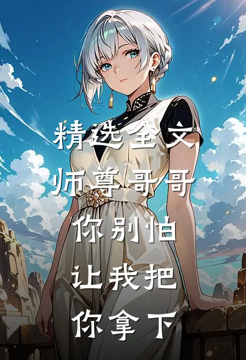 精选全文师尊哥哥你别怕，让我把你拿下
