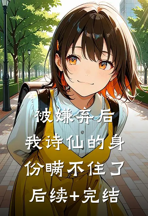 被嫌弃后，我诗仙的身份瞒不住了后续+完结