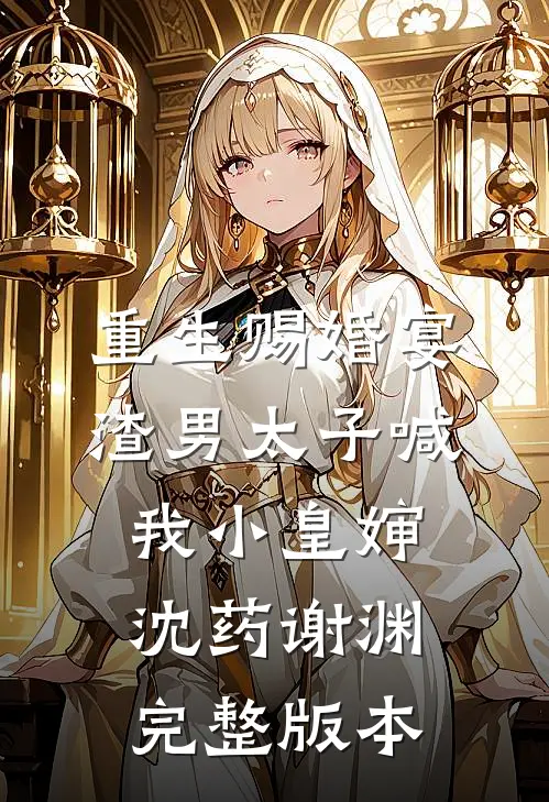 重生赐婚宴，渣男太子喊我小皇婶沈药谢渊完整版本