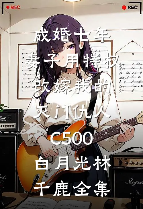 成婚七年，妻子用特权改嫁我的灭门仇人C500白月光林千鹿全集