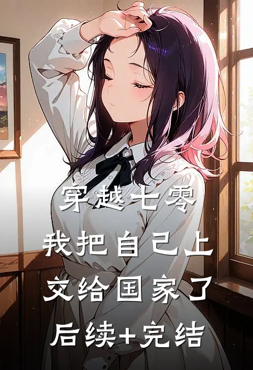 穿越七零：我把自己上交给国家了后续+完结