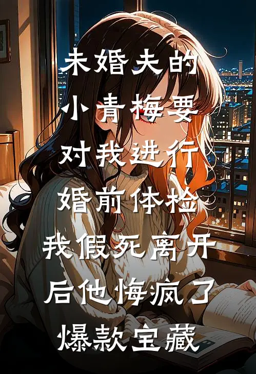 未婚夫的小青梅要对我进行婚前体检，我假死离开后他悔疯了爆款宝藏