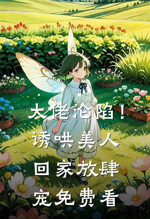 大佬沦陷！诱哄美人回家放肆宠免费看