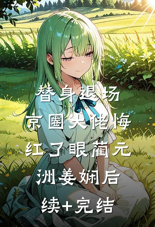 替身退场，京圈大佬悔红了眼蔺元洲姜娴后续+完结