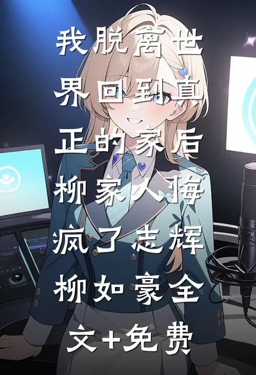 我脱离世界回到真正的家后，柳家人悔疯了志辉柳如豪全文+免费