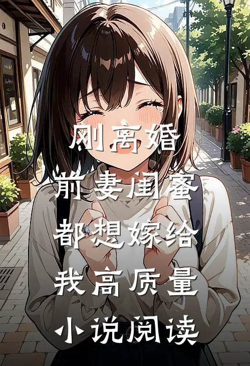 刚离婚，前妻闺蜜都想嫁给我高质量小说阅读