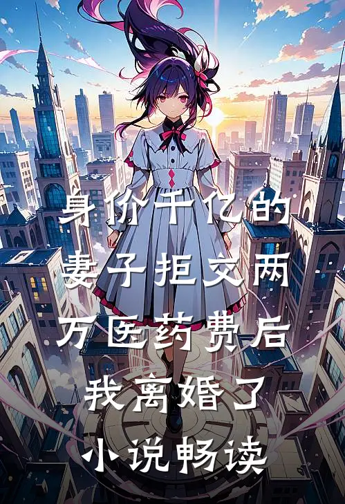 身价千亿的妻子拒交两万医药费后，我离婚了小说畅读