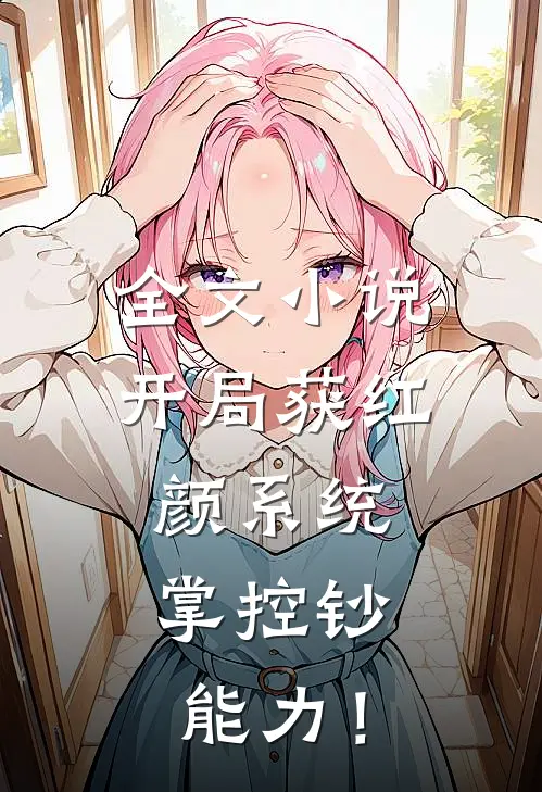全文小说开局获红颜系统，掌控钞能力！
