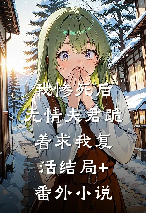 我惨死后，无情夫君跪着求我复活结局+番外小说