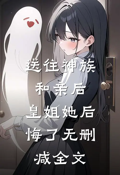 送往神族和亲后，皇姐她后悔了无删减全文