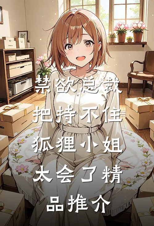 禁欲总裁把持不住，狐狸小姐太会了精品推介