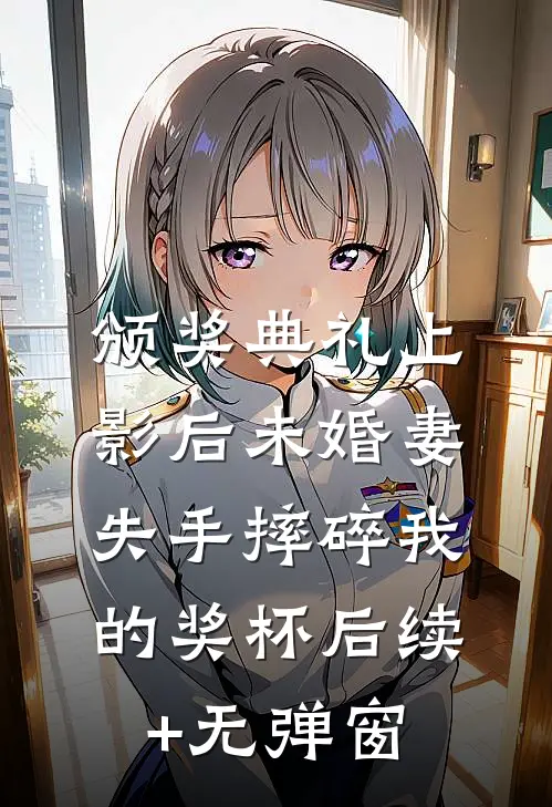 颁奖典礼上，影后未婚妻失手摔碎我的奖杯后续+无弹窗
