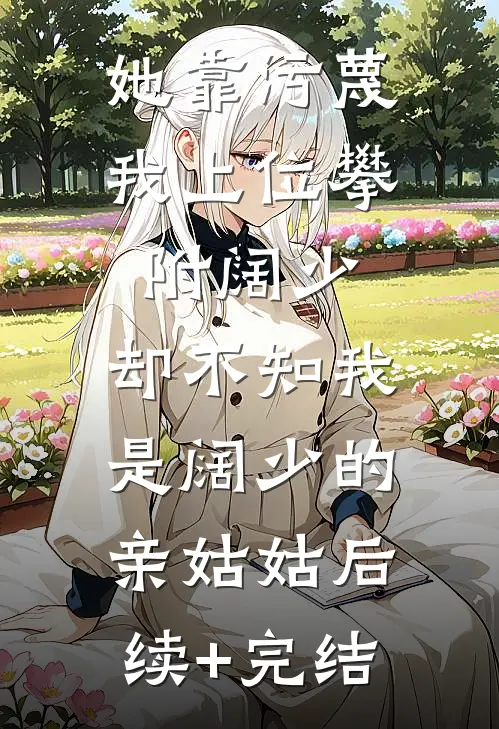 她靠污蔑我上位攀附阔少，却不知我是阔少的亲姑姑后续+完结