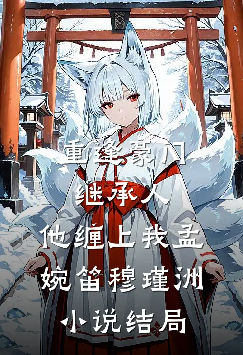 重逢豪门继承人：他缠上我孟婉笛穆瑾洲小说结局
