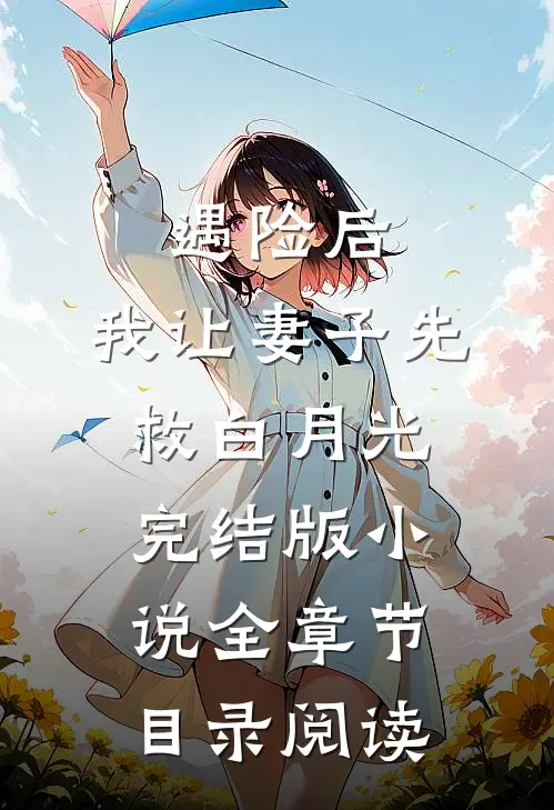 遇险后，我让妻子先救白月光完结版小说全章节目录阅读