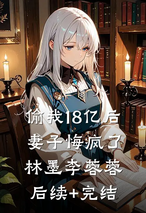 偷我18亿后，妻子悔疯了林墨李蓉蓉后续+完结